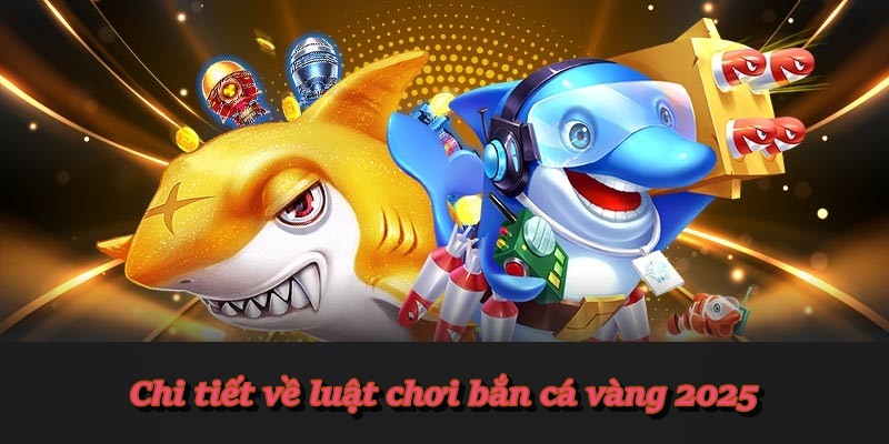 Chi tiết về luật chơi bắn cá vàng 2025
