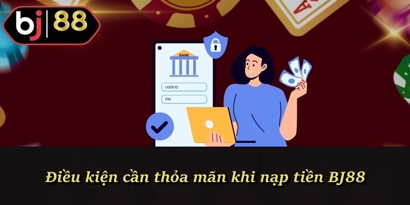 Điều kiện cần thỏa mãn khi nạp tiền BJ88