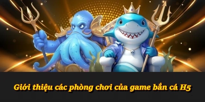 Giới thiệu các phòng chơi của game bắn cá H5