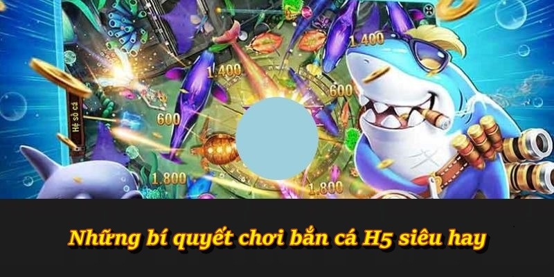Những bí quyết chơi bắn cá H5 siêu hay
