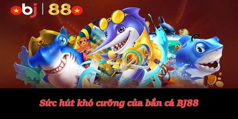 Sức hút khó cưỡng của bắn cá BJ88