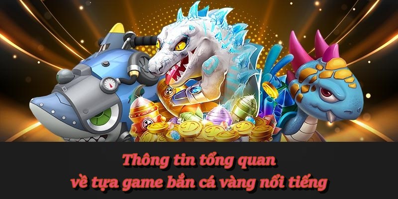 Thông tin tổng quan về tựa game bắn cá vàng nổi tiếng