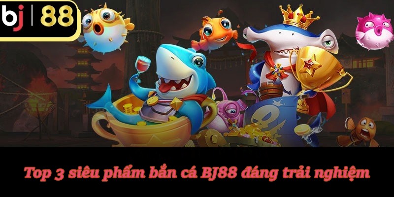 Top 3 siêu phẩm bắn cá BJ88 đáng trải nghiệm